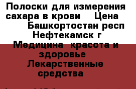 Полоски для измерения сахара в крови  › Цена ­ 550 - Башкортостан респ., Нефтекамск г. Медицина, красота и здоровье » Лекарственные средства   